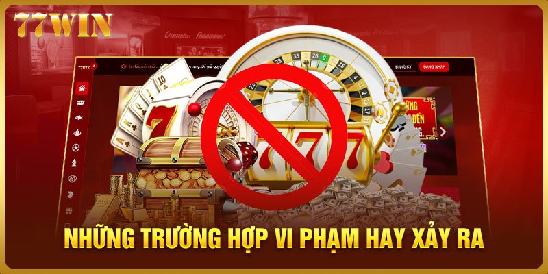 Những trường hợp vi phạm hay xảy ra của hội viên 77WIN