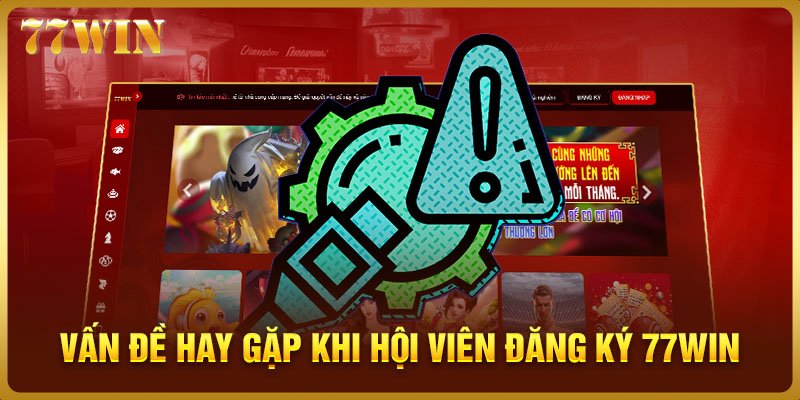 Vấn đề hay gặp khi hội viên đăng ký 77WIN